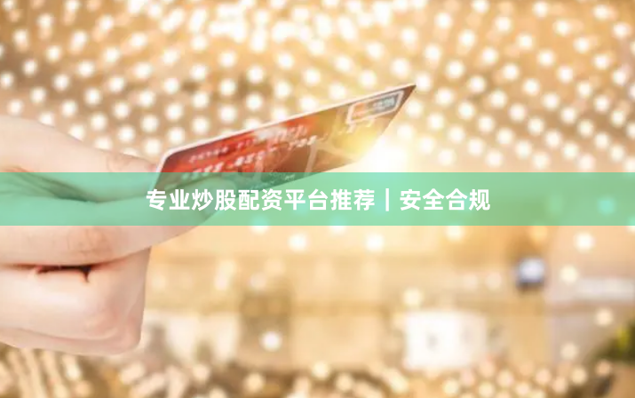 专业炒股配资平台推荐｜安全合规