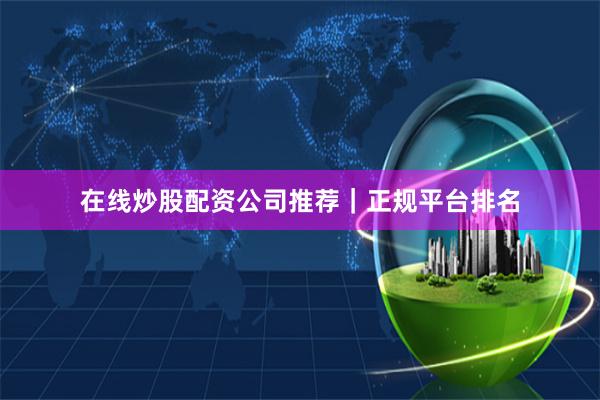 在线炒股配资公司推荐｜正规平台排名