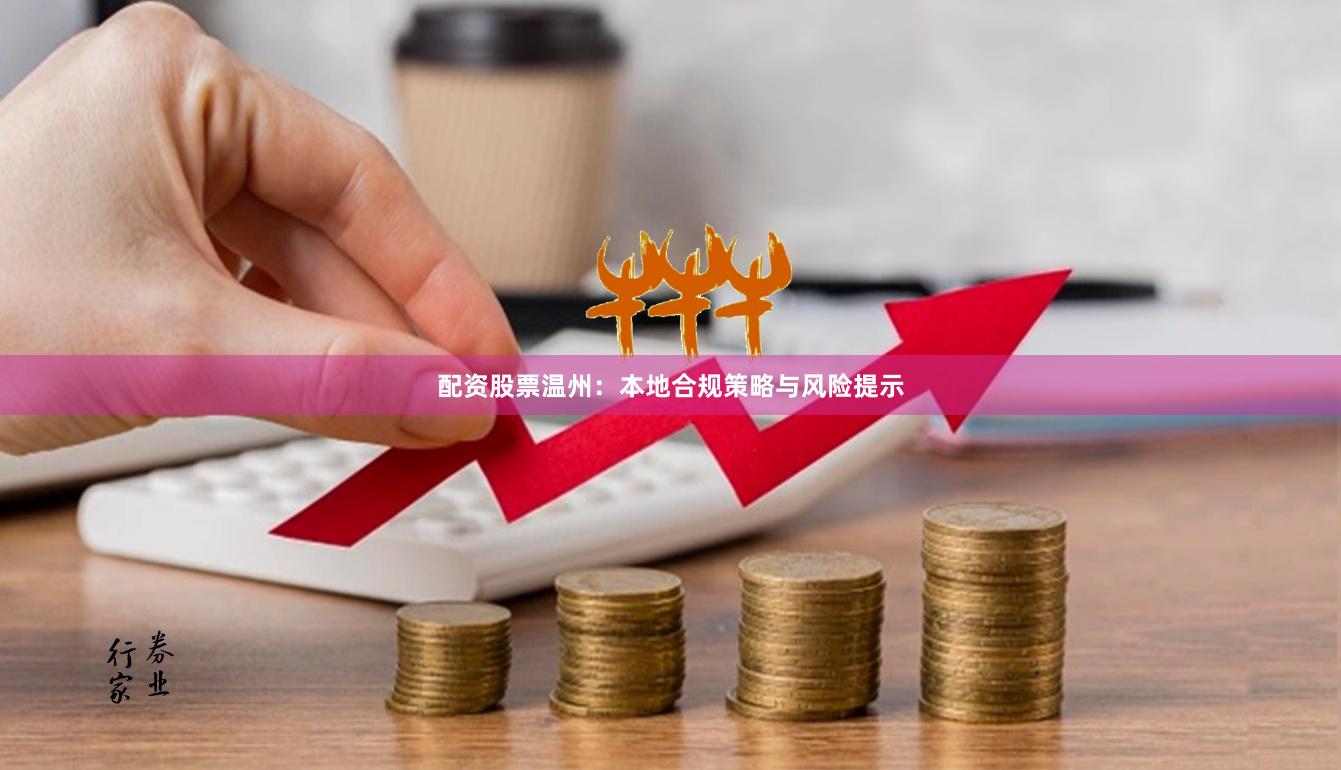 配资股票温州：本地合规策略与风险提示