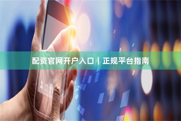 配资官网开户入口｜正规平台指南