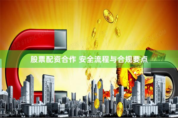 股票配资合作 安全流程与合规要点