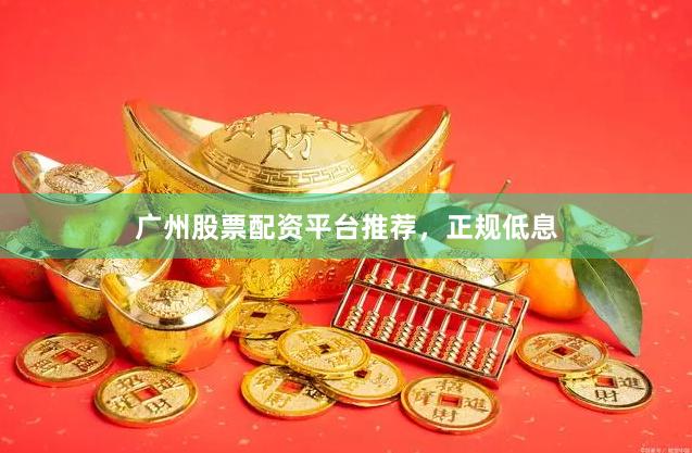 广州股票配资平台推荐，正规低息