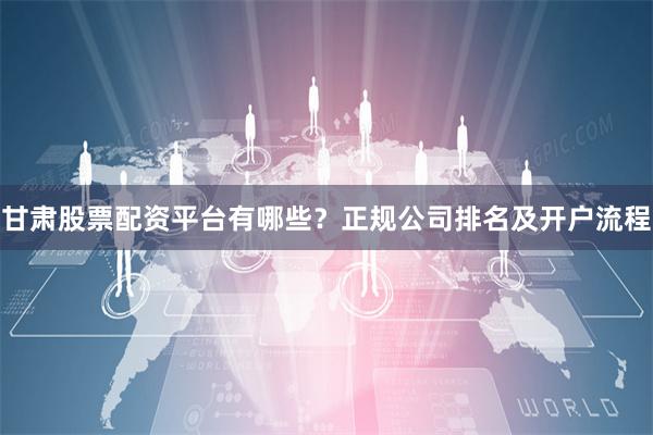 甘肃股票配资平台有哪些？正规公司排名及开户流程