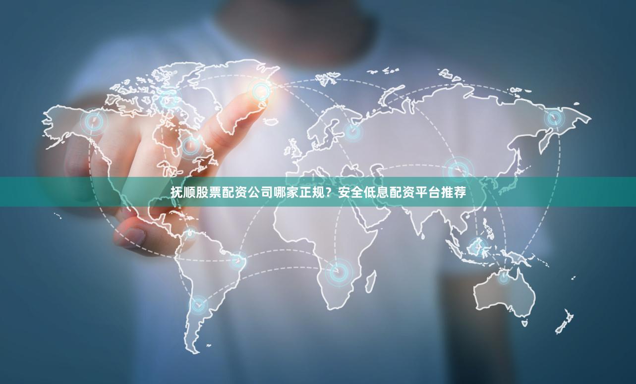 抚顺股票配资公司哪家正规？安全低息配资平台推荐