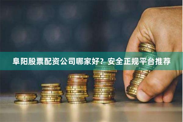 阜阳股票配资公司哪家好？安全正规平台推荐