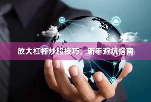放大杠杆炒股技巧，新手避坑指南