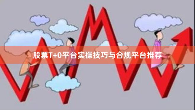股票T+0平台实操技巧与合规平台推荐