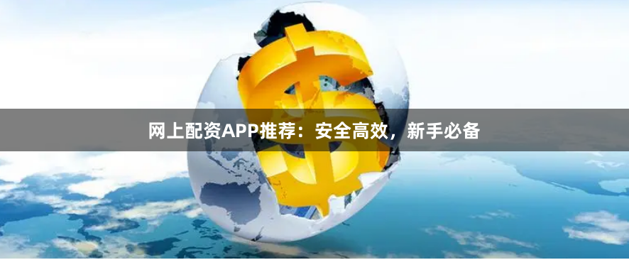网上配资APP推荐：安全高效，新手必备
